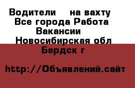 Водители BC на вахту. - Все города Работа » Вакансии   . Новосибирская обл.,Бердск г.